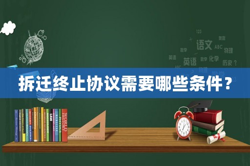 拆遷終止協(xié)議需要哪些條件？