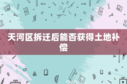 天河區(qū)拆遷后能否獲得土地補償