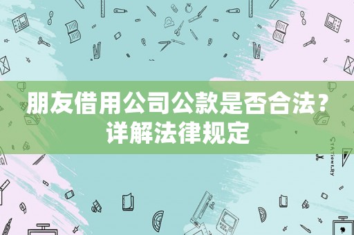 朋友借用公司公款是否合法？詳解法律規(guī)定