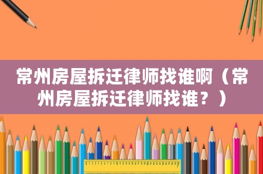 常州房屋拆遷律師找誰啊（常州房屋拆遷律師找誰？）