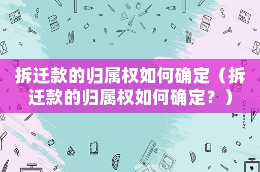 拆遷款的歸屬權如何確定（拆遷款的歸屬權如何確定？）