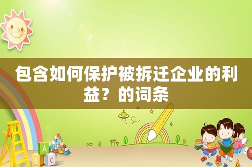 包含如何保護(hù)被拆遷企業(yè)的利益？的詞條