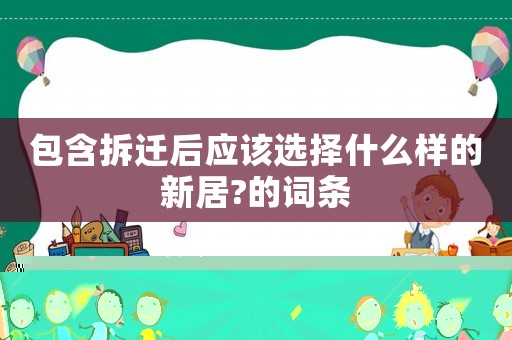 包含拆遷后應(yīng)該選擇什么樣的新居?的詞條