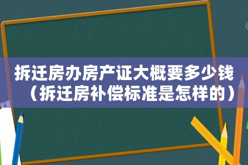 拆遷房辦房產(chǎn)證大概要多少錢（拆遷房補償標準是怎樣的）