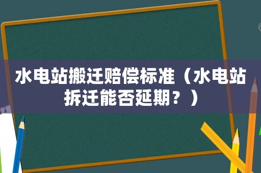 水電站搬遷賠償標(biāo)準(zhǔn)（水電站拆遷能否延期？）