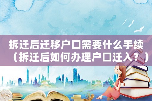 拆遷后遷移戶口需要什么手續(xù)（拆遷后如何辦理戶口遷入？）