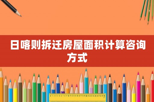 日喀則拆遷房屋面積計算咨詢方式