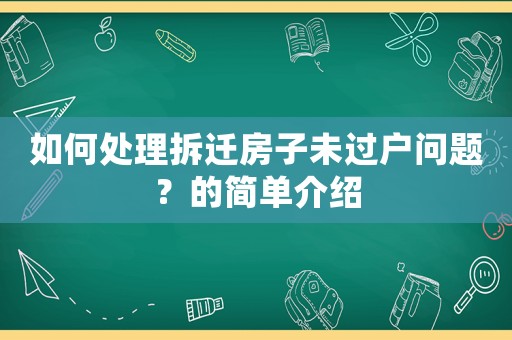 如何處理拆遷房子未過戶問題？的簡單介紹