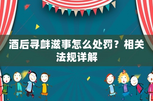 酒后尋釁滋事怎么處罰？相關法規(guī)詳解