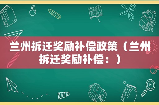 蘭州拆遷獎勵補償政策（蘭州拆遷獎勵補償：）