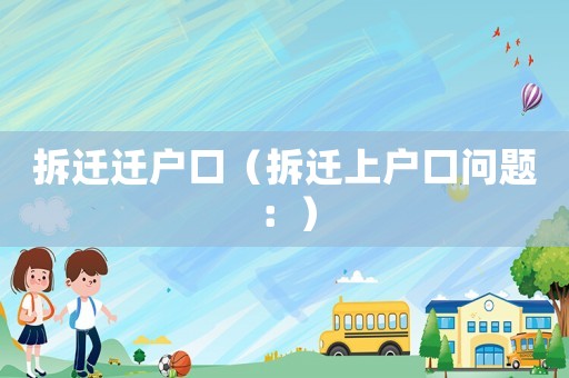 拆遷遷戶(hù)口（拆遷上戶(hù)口問(wèn)題：）