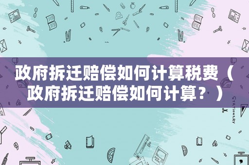 政府拆遷賠償如何計(jì)算稅費(fèi)（政府拆遷賠償如何計(jì)算？）