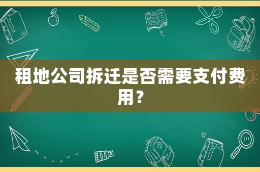 租地公司拆遷是否需要支付費(fèi)用？