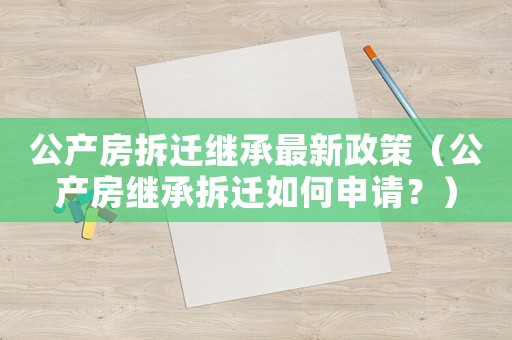 公產(chǎn)房拆遷繼承最新政策（公產(chǎn)房繼承拆遷如何申請(qǐng)？）