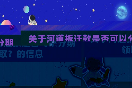 關(guān)于河道拆遷款是否可以分期領(lǐng)取？的信息
