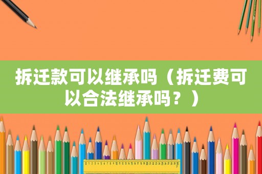 拆遷款可以繼承嗎（拆遷費可以合法繼承嗎？）