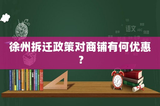 徐州拆遷政策對(duì)商鋪有何優(yōu)惠？