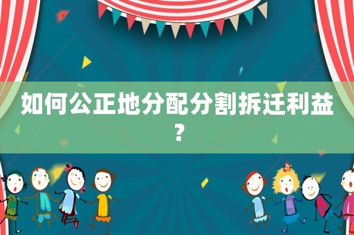 如何公正地分配分割拆遷利益？