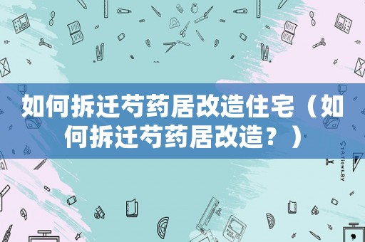 如何拆遷芍藥居改造住宅（如何拆遷芍藥居改造？）