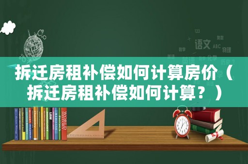 拆遷房租補償如何計算房價（拆遷房租補償如何計算？）