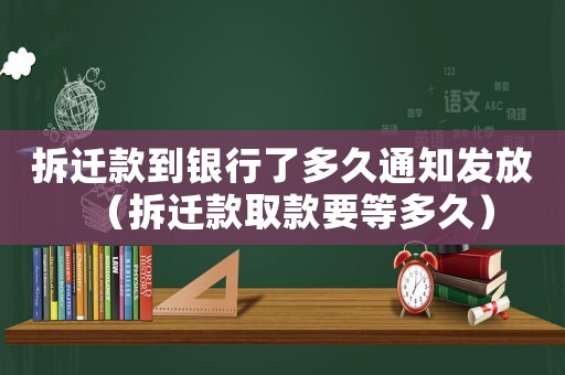 拆遷款到銀行了多久通知發(fā)放（拆遷款取款要等多久）