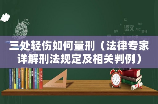 三處輕傷如何量刑（法律專家詳解刑法規(guī)定及相關(guān)判例）