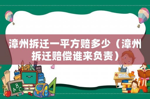 漳州拆遷一平方賠多少（漳州拆遷賠償誰(shuí)來(lái)負(fù)責(zé)）