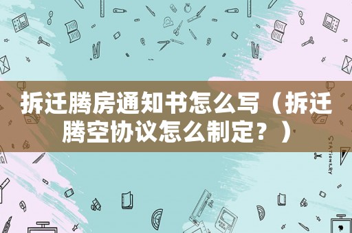 拆遷騰房通知書(shū)怎么寫(xiě)（拆遷騰空協(xié)議怎么制定？）