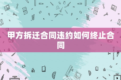 甲方拆遷合同違約如何終止合同