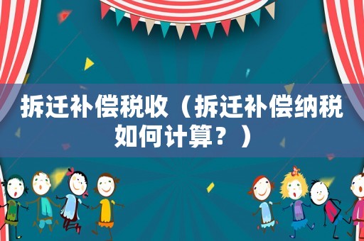 拆遷補(bǔ)償稅收（拆遷補(bǔ)償納稅如何計(jì)算？）