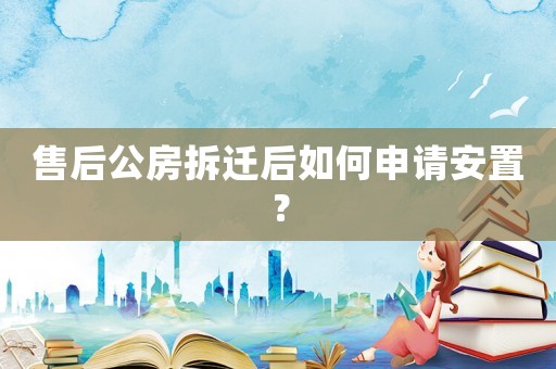 售后公房拆遷后如何申請(qǐng)安置？