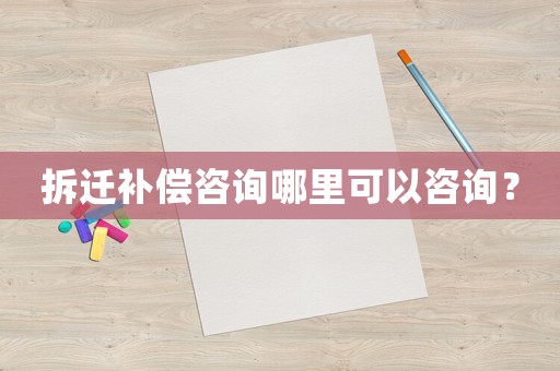 拆遷補(bǔ)償咨詢哪里可以咨詢？