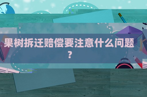果樹拆遷賠償要注意什么問題？