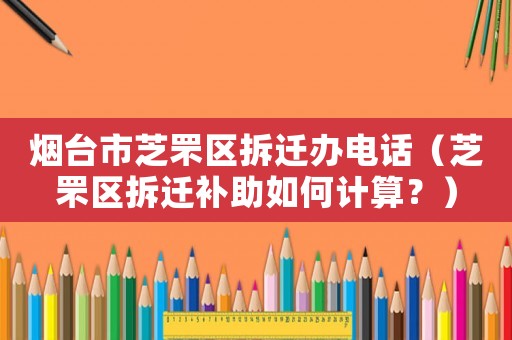 煙臺市芝罘區(qū)拆遷辦電話（芝罘區(qū)拆遷補(bǔ)助如何計(jì)算？）
