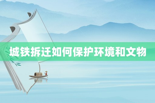 城鐵拆遷如何保護(hù)環(huán)境和文物
