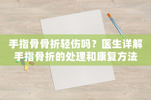 手指骨骨折輕傷嗎？醫(yī)生詳解手指骨折的處理和康復(fù)方法