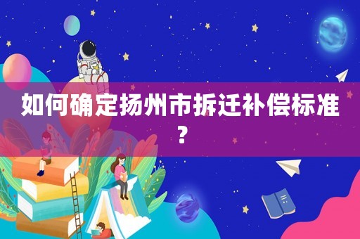 如何確定揚(yáng)州市拆遷補(bǔ)償標(biāo)準(zhǔn)？