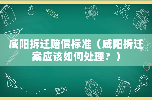 咸陽拆遷賠償標(biāo)準(zhǔn)（咸陽拆遷案應(yīng)該如何處理？）