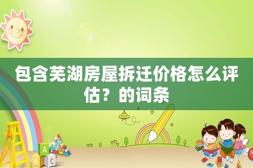 包含蕪湖房屋拆遷價格怎么評估？的詞條