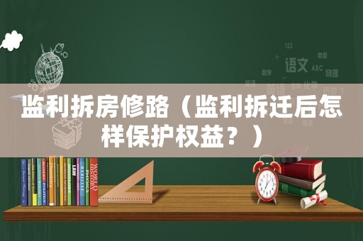 監(jiān)利拆房修路（監(jiān)利拆遷后怎樣保護(hù)權(quán)益？）