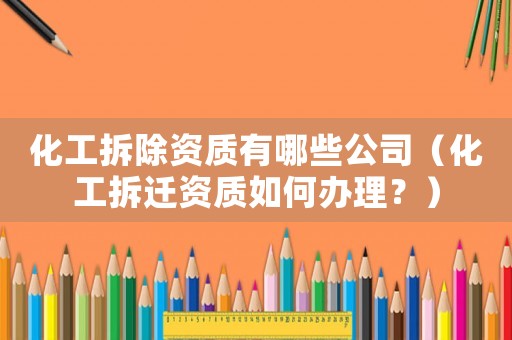 化工拆除資質(zhì)有哪些公司（化工拆遷資質(zhì)如何辦理？）