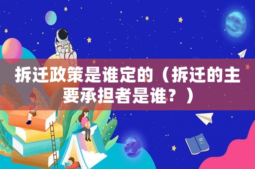 拆遷政策是誰定的（拆遷的主要承擔者是誰？）