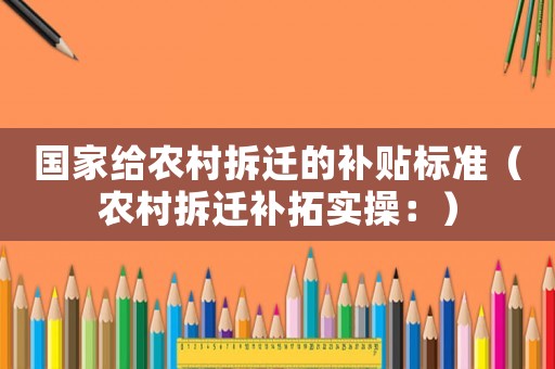 國家給農(nóng)村拆遷的補(bǔ)貼標(biāo)準(zhǔn)（農(nóng)村拆遷補(bǔ)拓實(shí)操：）