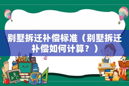 別墅拆遷補(bǔ)償標(biāo)準(zhǔn)（別墅拆遷補(bǔ)償如何計(jì)算？）