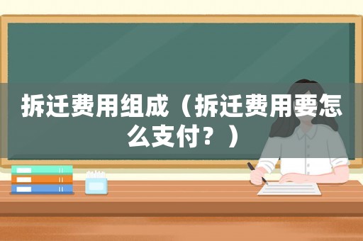 拆遷費(fèi)用組成（拆遷費(fèi)用要怎么支付？）