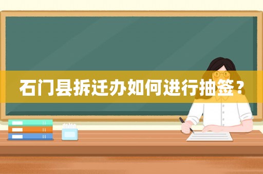 石門縣拆遷辦如何進(jìn)行抽簽？