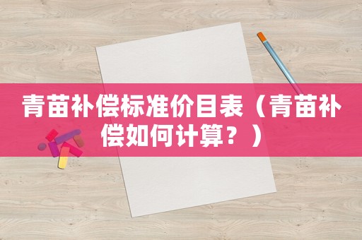 青苗補(bǔ)償標(biāo)準(zhǔn)價(jià)目表（青苗補(bǔ)償如何計(jì)算？）