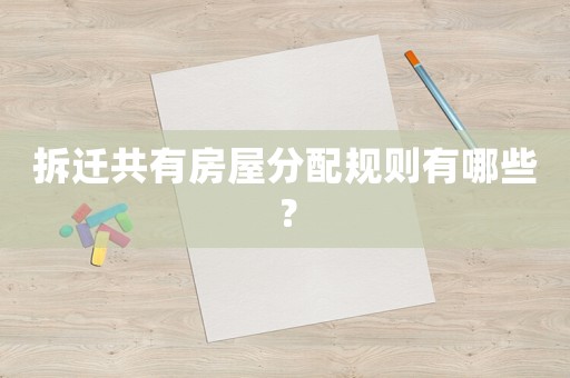 拆遷共有房屋分配規(guī)則有哪些？