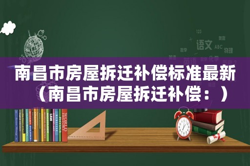南昌市房屋拆遷補(bǔ)償標(biāo)準(zhǔn)最新（南昌市房屋拆遷補(bǔ)償：）