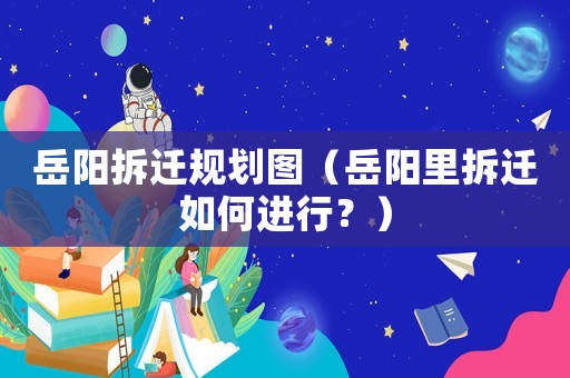 岳陽(yáng)拆遷規(guī)劃圖（岳陽(yáng)里拆遷如何進(jìn)行？）